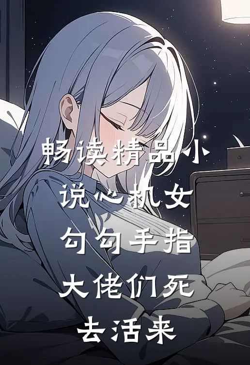 畅读精品小说心机女勾勾手指，大佬们死去活来