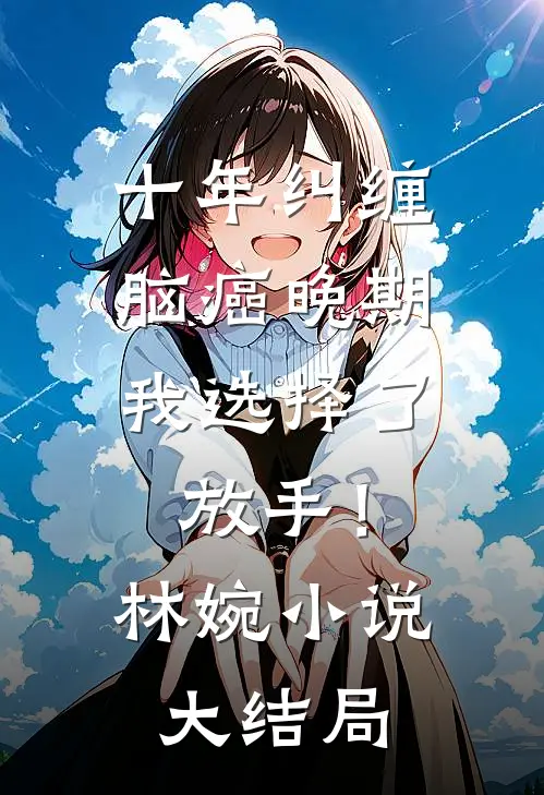 十年纠缠：脑癌晚期，我选择了放手！林婉小说大结局