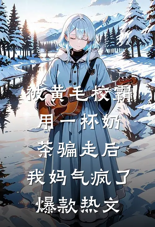 被黄毛校霸用一杯奶茶骗走后，我妈气疯了爆款热文