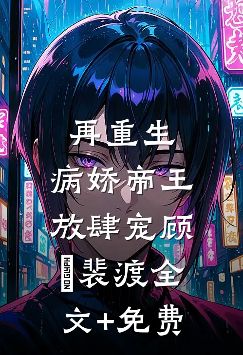 再重生，病娇帝王放肆宠顾姈裴渡全文+免费