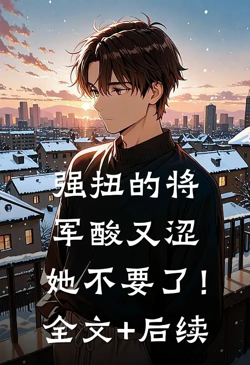 强扭的将军酸又涩，她不要了！全文+后续