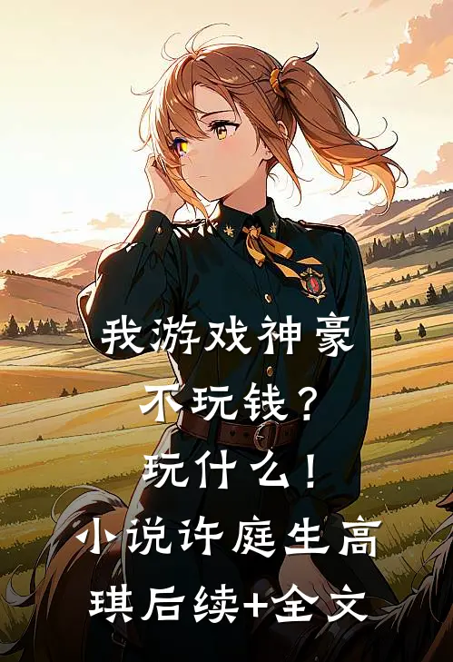 我游戏神豪不玩钱？玩什么！小说许庭生高琪后续+全文