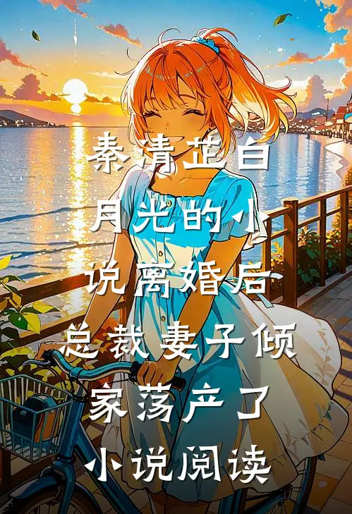 秦清芷白月光的小说离婚后，总裁妻子倾家荡产了小说阅读