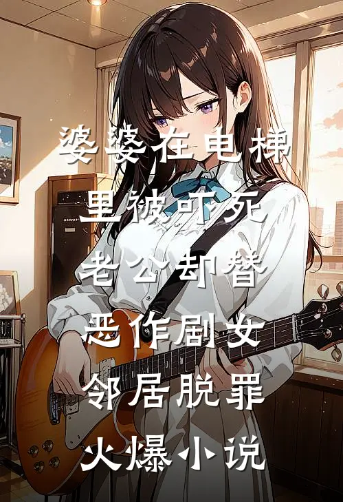 婆婆在电梯里被吓死，老公却替恶作剧女邻居脱罪火爆小说