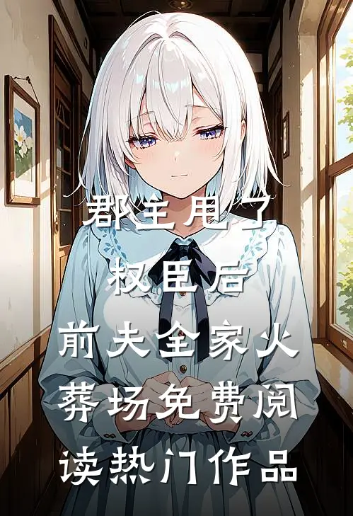 郡主甩了权臣后,前夫全家火葬场免费阅读热门作品