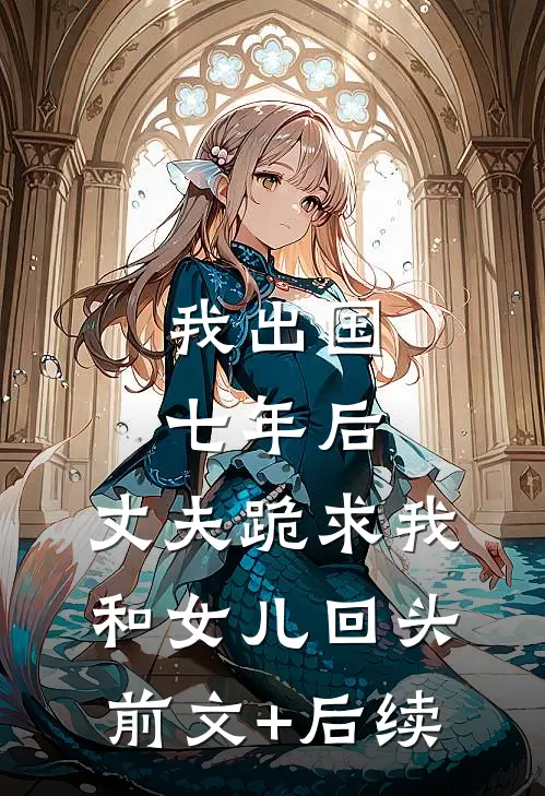 我出国七年后，丈夫跪求我和女儿回头前文+后续