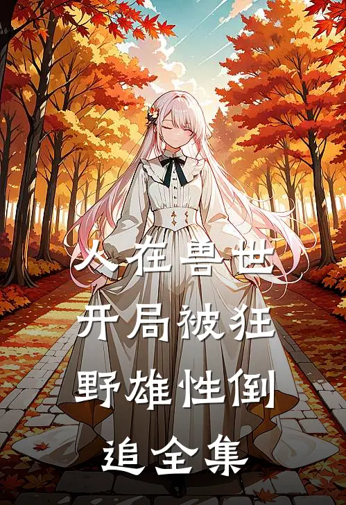 人在兽世，开局被狂野雄性倒追全集