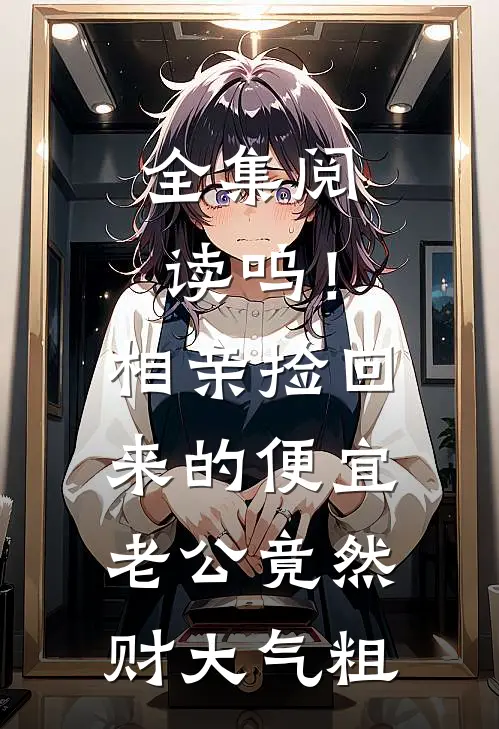 全集阅读呜！相亲捡回来的便宜老公竟然财大气粗
