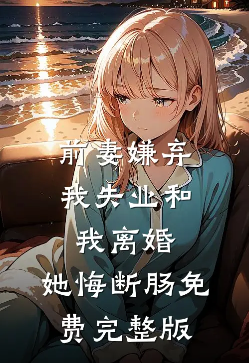 前妻嫌弃我失业和我离婚，她悔断肠免费完整版