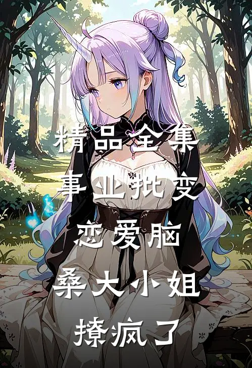 精品全集事业批变恋爱脑，桑大小姐撩疯了