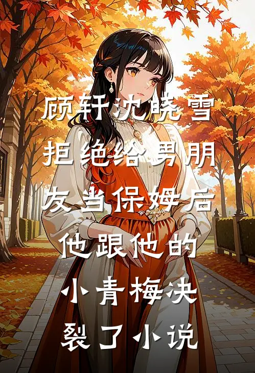 顾轩沈晓雪拒绝给男朋友当保姆后，他跟他的小青梅决裂了小说
