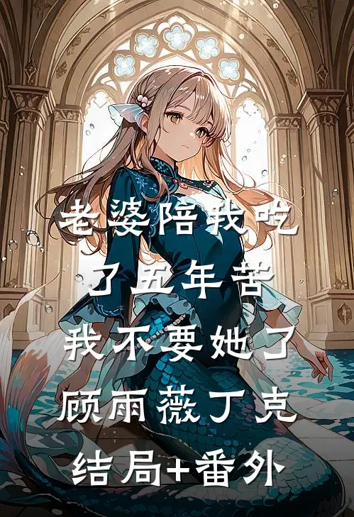 老婆陪我吃了五年苦，我不要她了顾雨薇丁克结局+番外