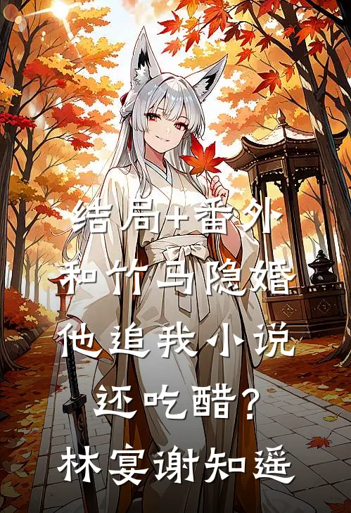 结局+番外和竹马隐婚，他追我小说还吃醋？林宴谢知遥
