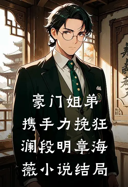 豪门姐弟，携手力挽狂澜段明章海薇小说结局