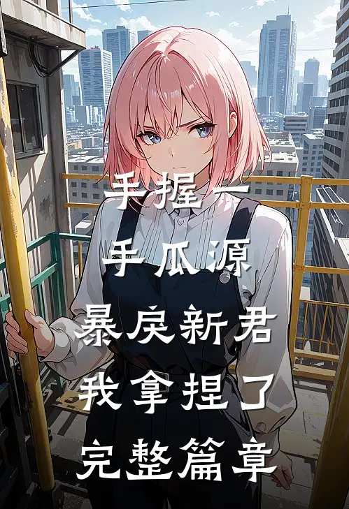 手握一手瓜源，暴戾新君我拿捏了完整篇章