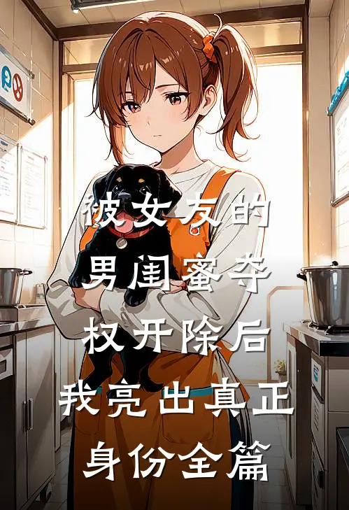 被女友的男闺蜜夺权开除后，我亮出真正身份全篇
