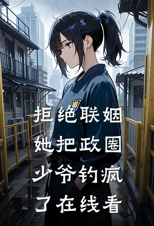 拒绝联姻，她把政圈少爷钓疯了在线看