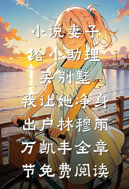 小说妻子给小助理买别墅，我让她净身出户林穆雨万凯丰全章节免费阅读