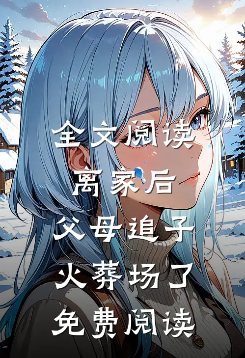 全文阅读离家后,父母追子火葬场了免费阅读
