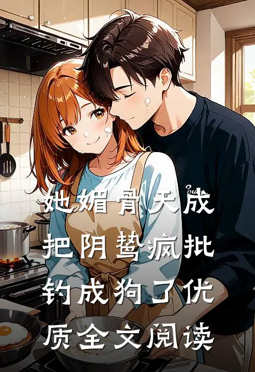 她媚骨天成，把阴鸷疯批钓成狗了优质全文阅读