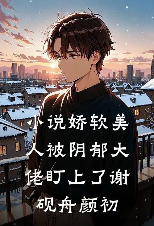 小说娇软美人被阴郁大佬盯上了(谢砚舟颜初)