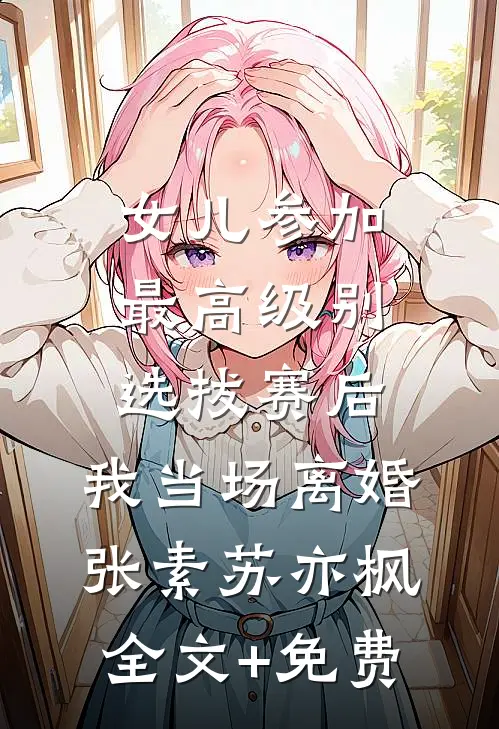女儿参加最高级别选拔赛后，我当场离婚张素苏亦枫全文+免费