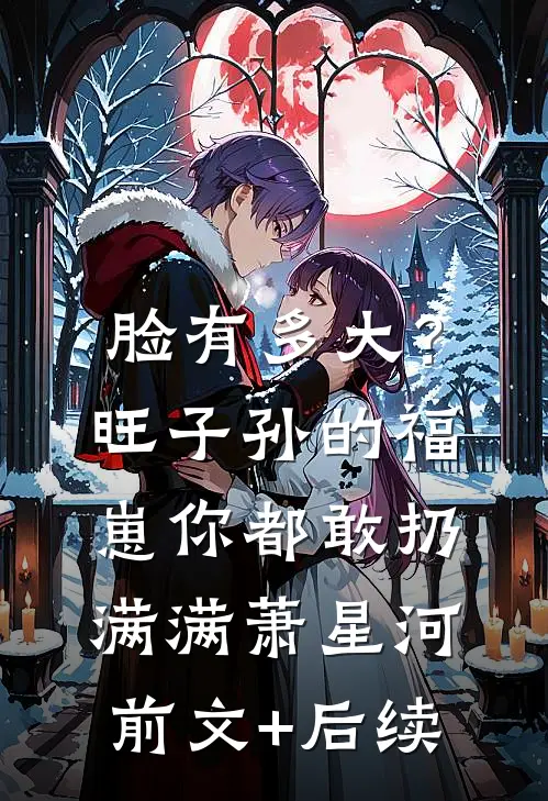 脸有多大？旺子孙的福崽你都敢扔满满萧星河前文+后续
