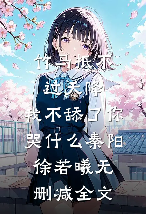 竹马抵不过天降，我不舔了你哭什么秦阳徐若曦无删减全文