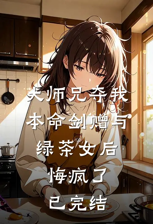 大师兄夺我本命剑赠与绿茶女后，悔疯了已完结