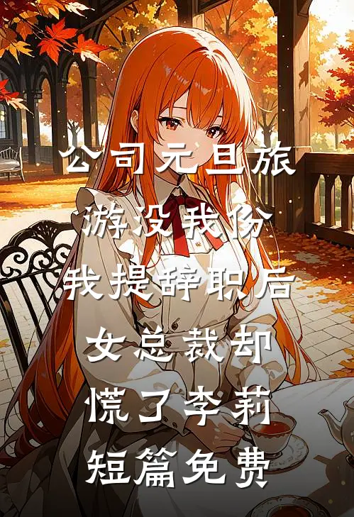 公司元旦旅游没我份，我提辞职后女总裁却慌了李莉短篇免费