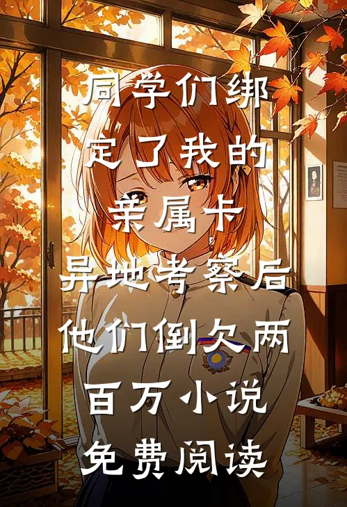同学们绑定了我的亲属卡，异地考察后他们倒欠两百万小说免费阅读