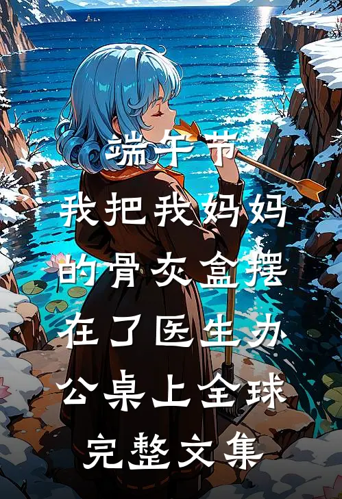 端午节，我把我妈妈的骨灰盒摆在了医生办公桌上全球完整文集