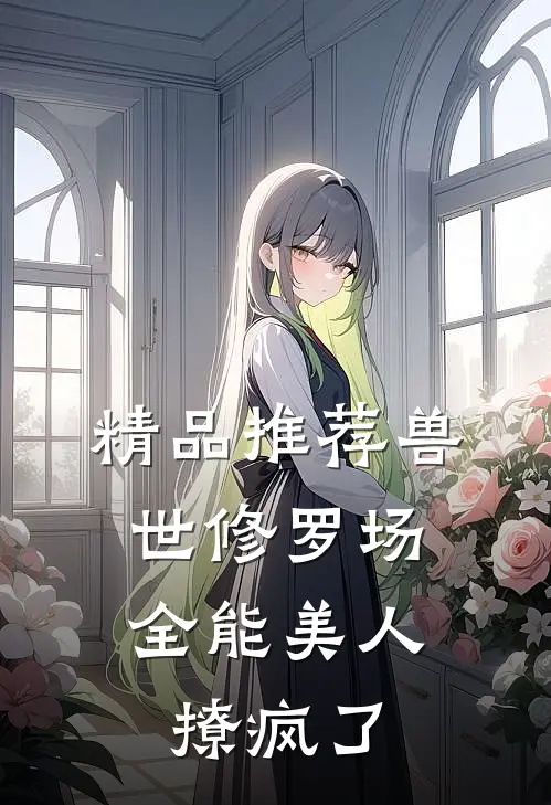 精品推荐兽世修罗场：全能美人撩疯了