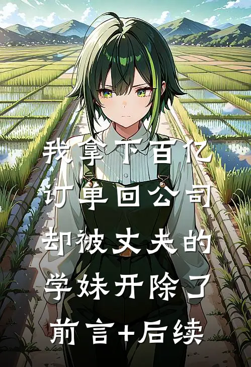 我拿下百亿订单回公司，却被丈夫的学妹开除了前言+后续
