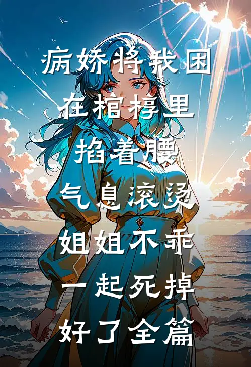 病娇将我困在棺椁里，掐着腰，气息滚烫：姐姐不乖，一起死掉好了全篇