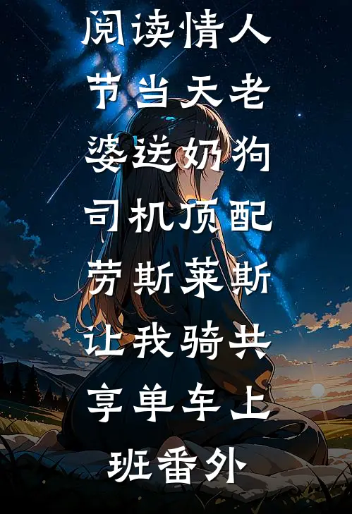 谢时安孟惜霜结局免费阅读情人节当天老婆送奶狗司机顶配劳斯莱斯，让我骑共享单车上班番外