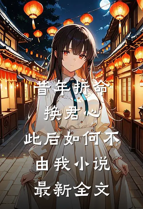 昔年折命换君心，此后如何不由我小说最新全文