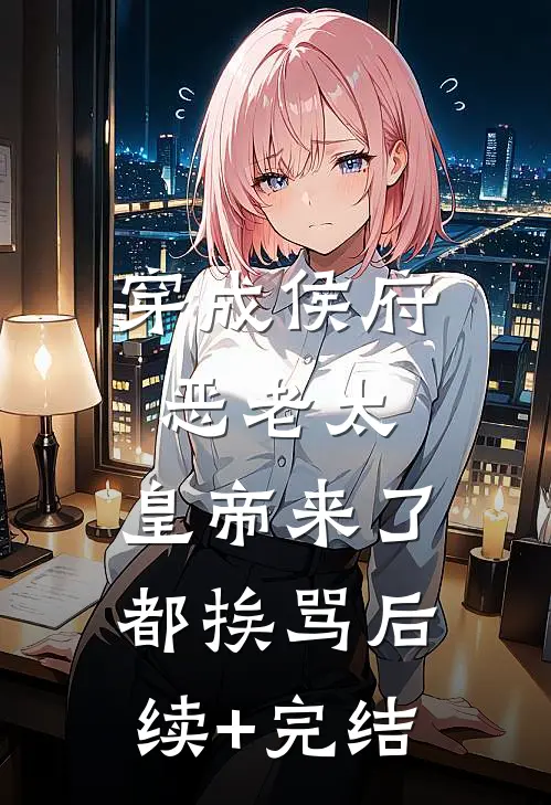 穿成侯府恶老太，皇帝来了都挨骂后续+完结