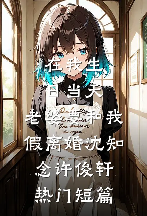 在我生日当天，老婆要和我假离婚沈知念许俊轩热门短篇