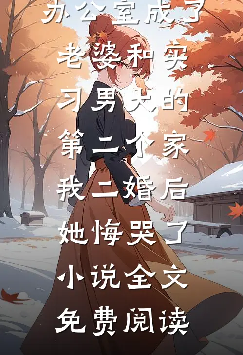 办公室成了老婆和实习男大的第二个家，我二婚后她悔哭了小说全文免费阅读