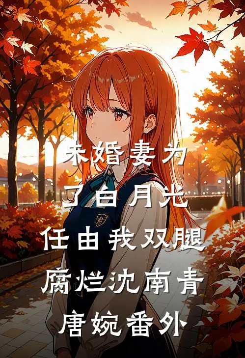 未婚妻为了白月光，任由我双腿腐烂沈南青唐婉番外