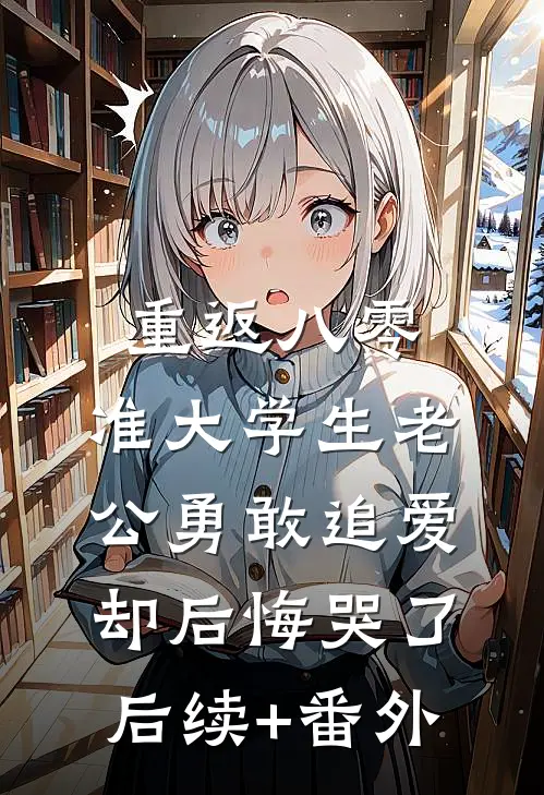 重返八零，准大学生老公勇敢追爱却后悔哭了后续+番外