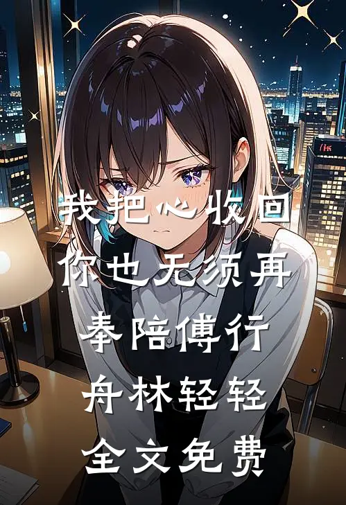 我把心收回，你也无须再奉陪傅行舟林轻轻全文免费