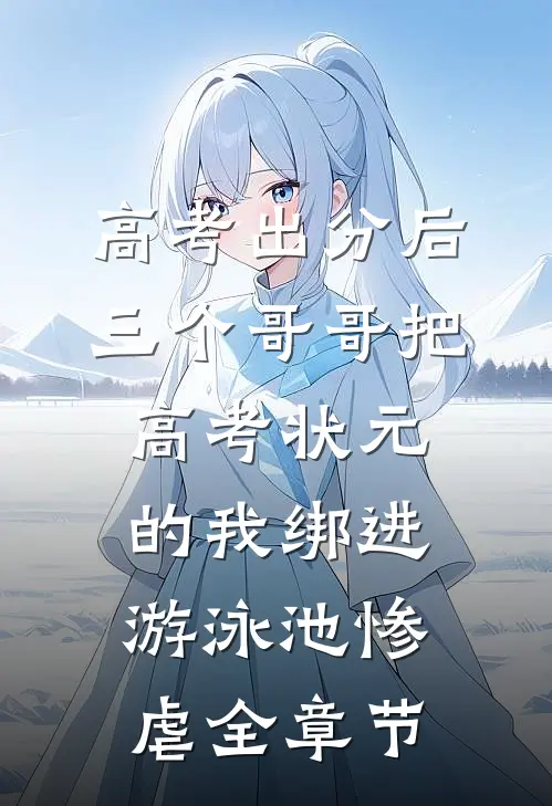 高考出分后，三个哥哥把高考状元的我绑进游泳池惨虐全章节