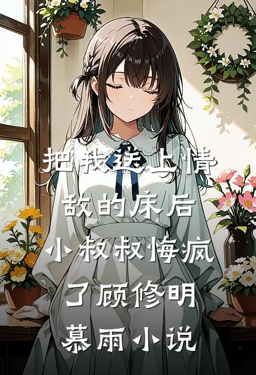 把我送上情敌的床后，小叔叔悔疯了顾修明慕雨小说