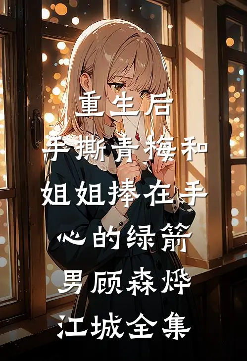 重生后，手撕青梅和姐姐捧在手心的绿箭男顾森烨江城全集