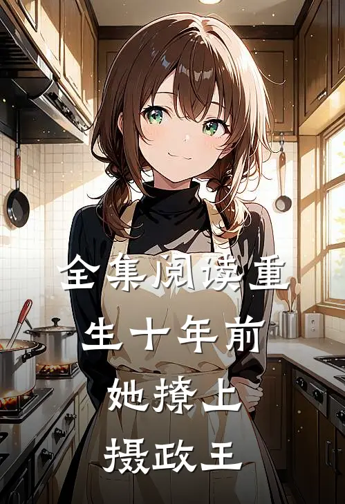 全集阅读重生十年前，她撩上摄政王