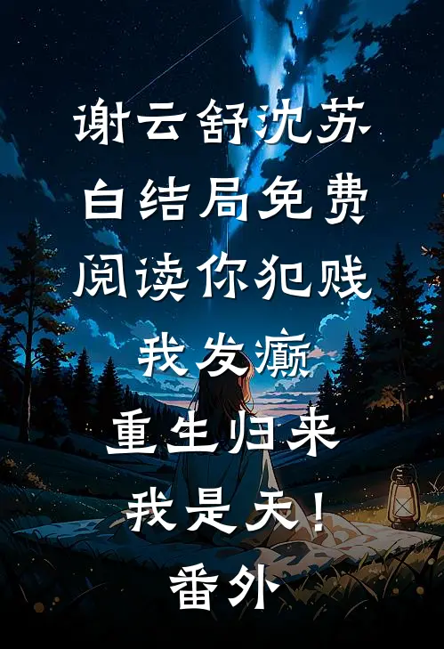 谢云舒沈苏白结局免费阅读你犯贱，我发癫，重生归来我是天！番外