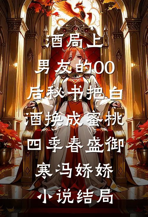 酒局上，男友的00后秘书把白酒换成蜜桃四季春盛御寒冯娇娇小说结局