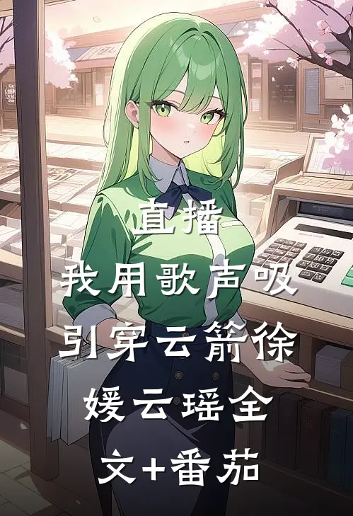 直播：我用歌声吸引穿云箭徐媛云瑶全文+番茄